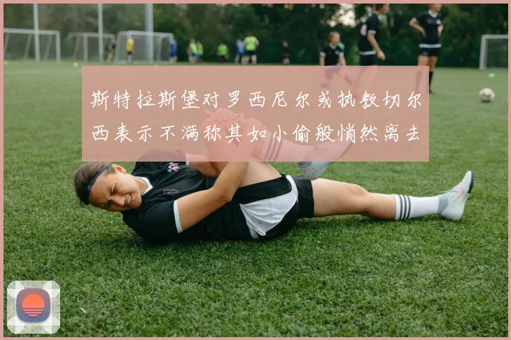 斯特拉斯堡对罗西尼尔或执教切尔西表示不满称其如小偷般悄然离去