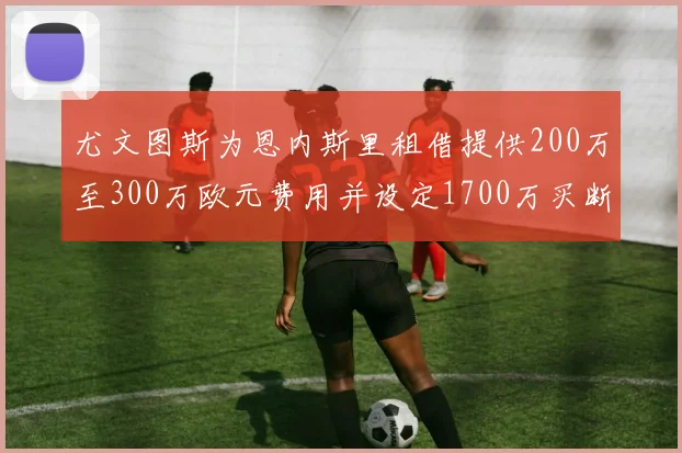 尤文图斯为恩内斯里租借提供200万至300万欧元费用并设定1700万买断权