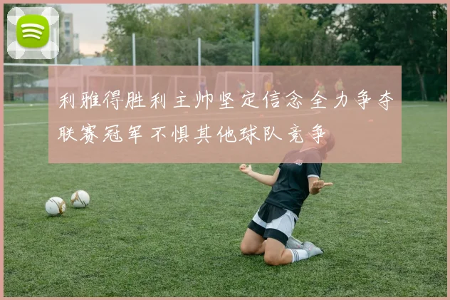 利雅得胜利主帅坚定信念全力争夺联赛冠军不惧其他球队竞争