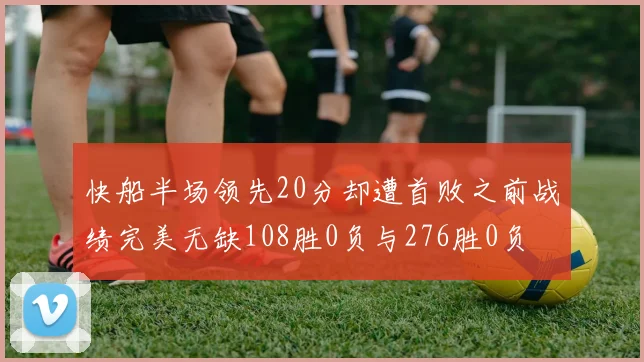 快船半场领先20分却遭首败之前战绩完美无缺108胜0负与276胜0负