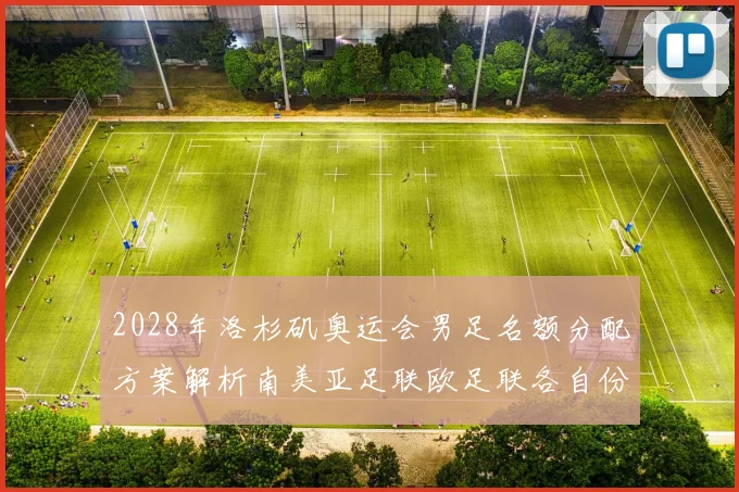 2028年洛杉矶奥运会男足名额分配方案解析南美亚足联欧足联各自份额