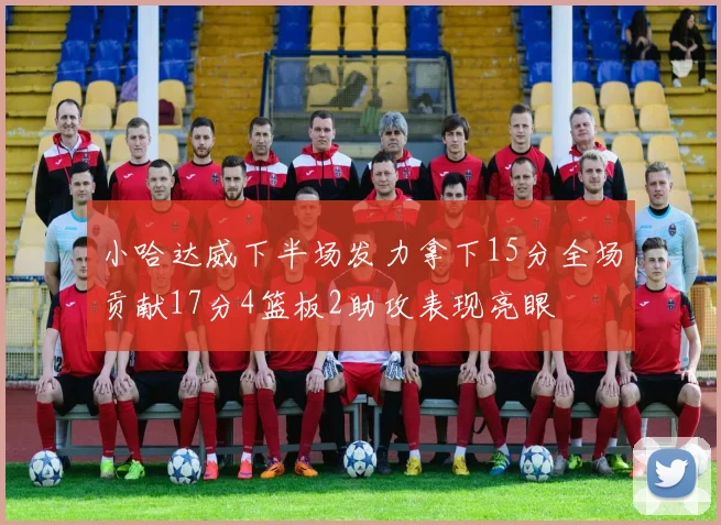小哈达威下半场发力拿下15分全场贡献17分4篮板2助攻表现亮眼