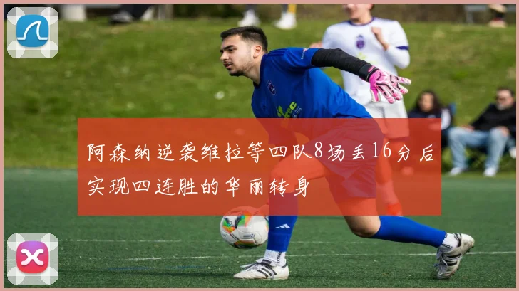 阿森纳逆袭维拉等四队8场丢16分后实现四连胜的华丽转身