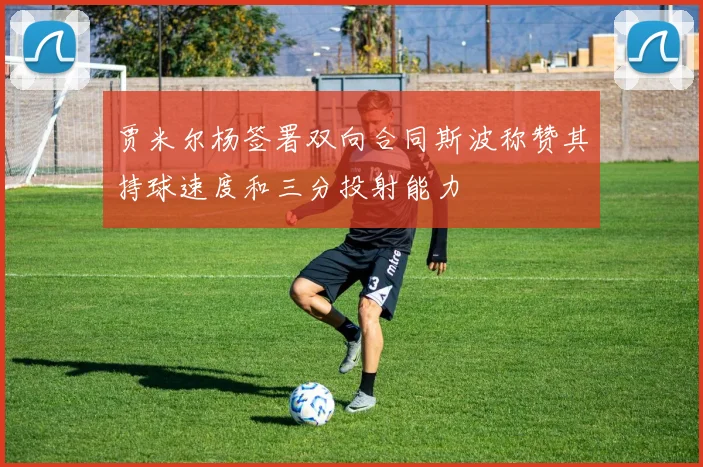 贾米尔杨签署双向合同斯波称赞其持球速度和三分投射能力