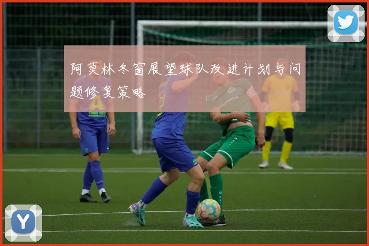 阿莫林冬窗展望球队改进计划与问题修复策略