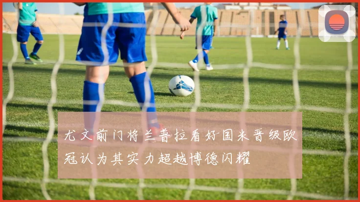 尤文前门将兰普拉看好国米晋级欧冠认为其实力超越博德闪耀