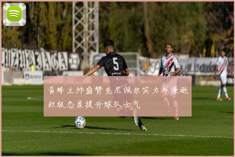 黄蜂主帅盛赞克尼佩尔实力与谦逊积极态度提升球队士气