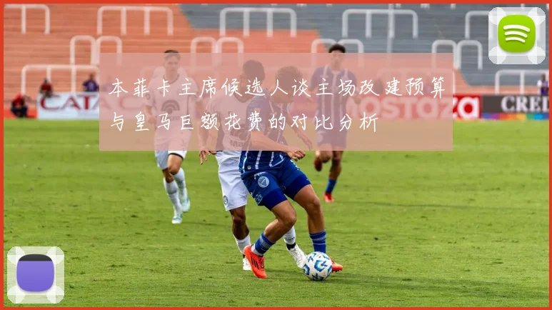 本菲卡主席候选人谈主场改建预算与皇马巨额花费的对比分析