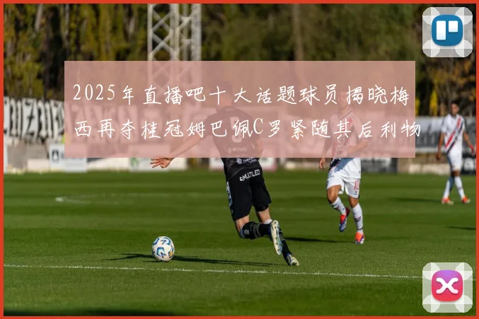 2025年直播吧十大话题球员揭晓梅西再夺桂冠姆巴佩C罗紧随其后利物浦三将入选