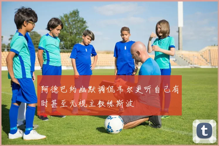 阿德巴约幽默调侃韦尔更听自己有时甚至无视主教练斯波