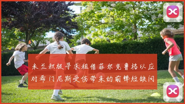 米兰积极寻求租借菲尔克鲁格以应对希门尼斯受伤带来的前锋短缺问题