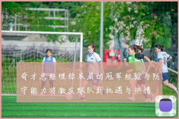 奇才总经理称浓眉的冠军经验与防守能力将激发球队新机遇与热情