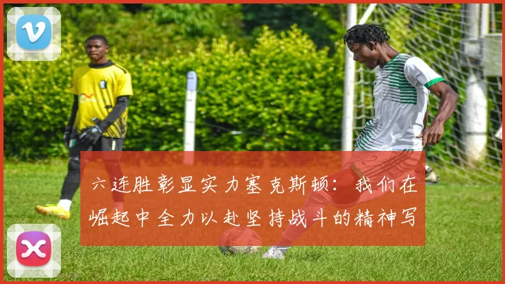 六连胜彰显实力塞克斯顿：我们在崛起中全力以赴坚持战斗的精神写照