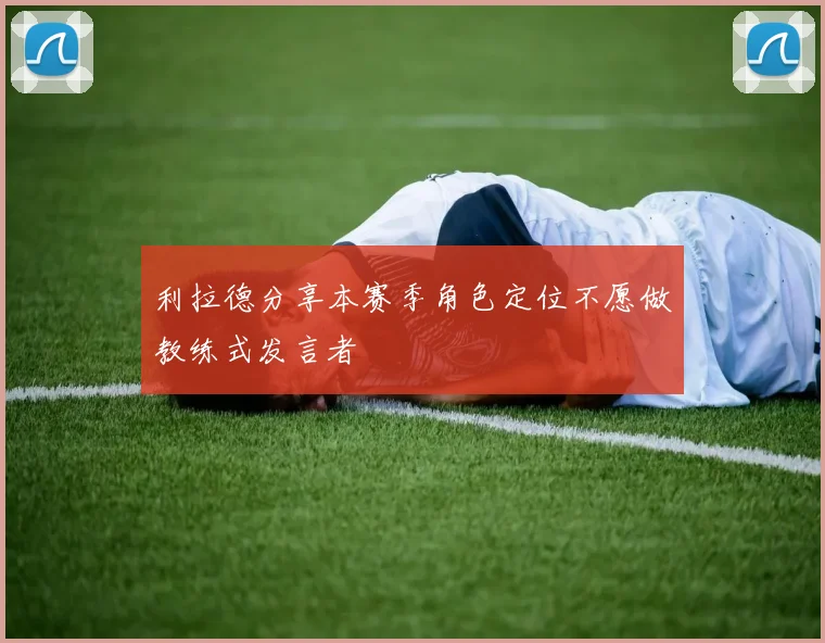 利拉德分享本赛季角色定位不愿做教练式发言者