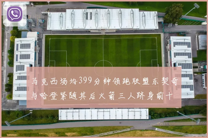 马克西场均399分钟领跑联盟东契奇与哈登紧随其后火箭三人跻身前十