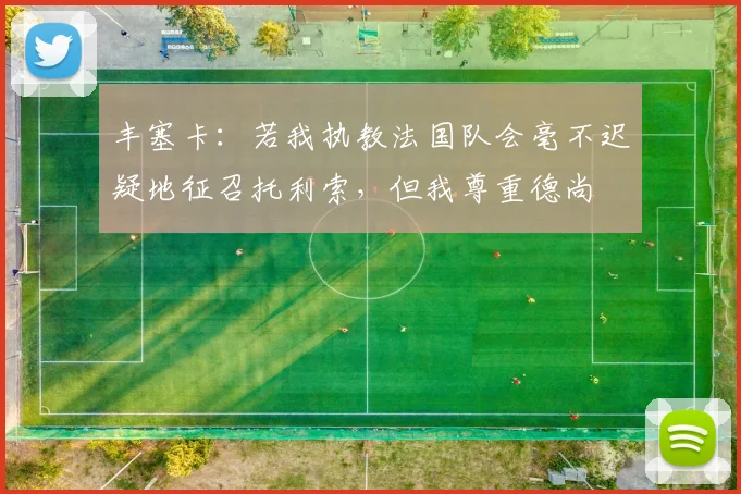 丰塞卡：若我执教法国队会毫不迟疑地征召托利索，但我尊重德尚