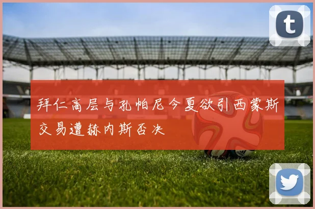 拜仁高层与孔帕尼今夏欲引西蒙斯交易遭赫内斯否决