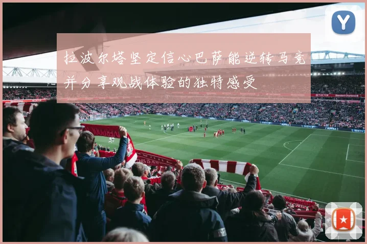 拉波尔塔坚定信心巴萨能逆转马竞并分享观战体验的独特感受
