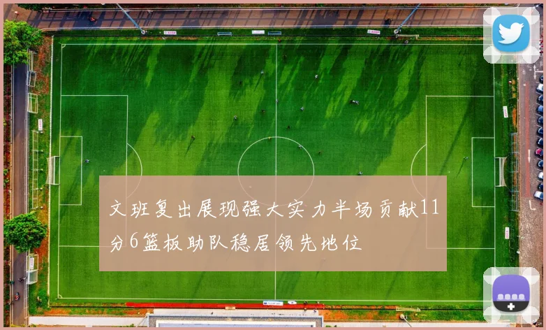文班复出展现强大实力半场贡献11分6篮板助队稳居领先地位