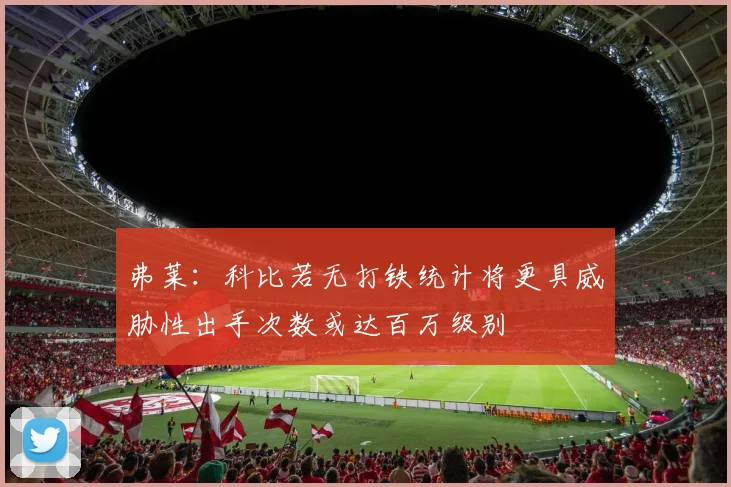弗莱：科比若无打铁统计将更具威胁性出手次数或达百万级别