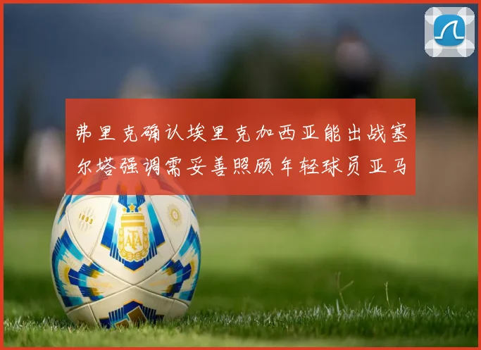 弗里克确认埃里克加西亚能出战塞尔塔强调需妥善照顾年轻球员亚马尔