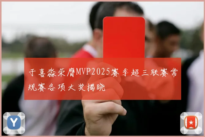 于喜淼荣膺MVP2025赛季超三联赛常规赛各项大奖揭晓