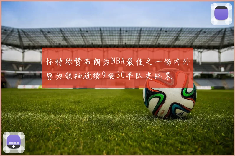 怀特称赞布朗为NBA最佳之一场内外皆为领袖连续9场30平队史纪录