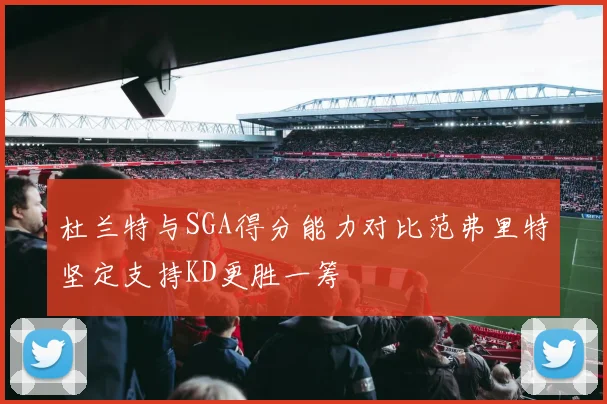 杜兰特与SGA得分能力对比范弗里特坚定支持KD更胜一筹