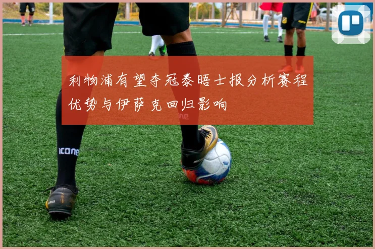 利物浦有望夺冠泰晤士报分析赛程优势与伊萨克回归影响