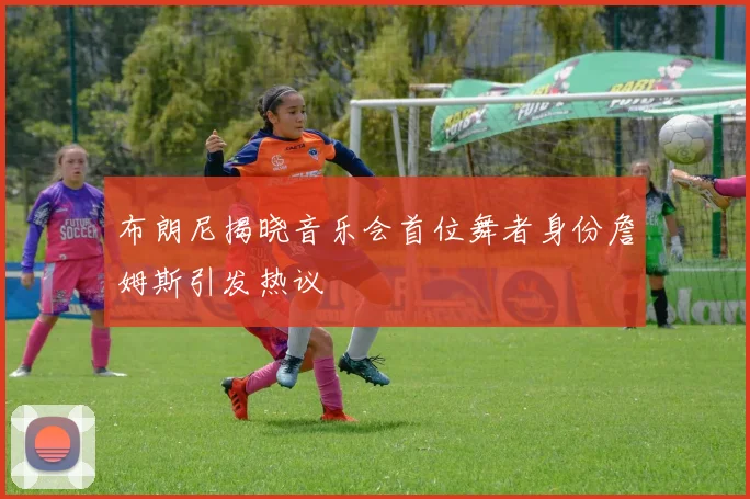 布朗尼揭晓音乐会首位舞者身份詹姆斯引发热议