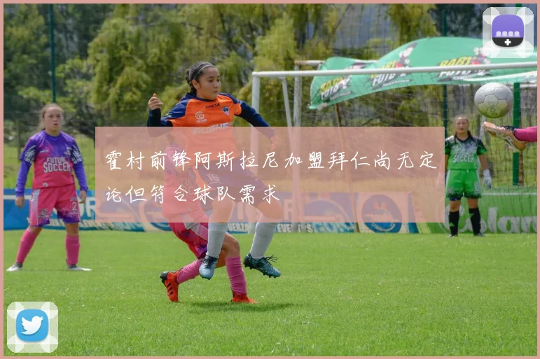 霍村前锋阿斯拉尼加盟拜仁尚无定论但符合球队需求