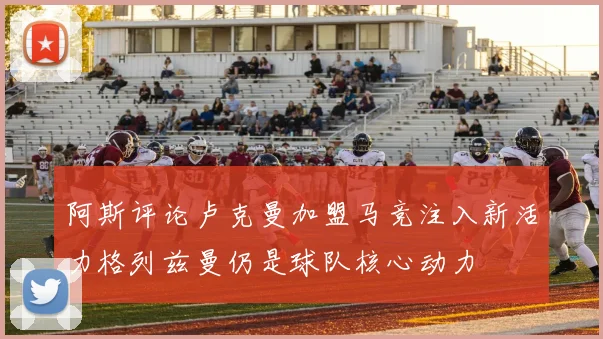 阿斯评论卢克曼加盟马竞注入新活力格列兹曼仍是球队核心动力