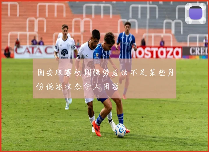 国安联赛初期强势后劲不足某些月份低迷状态令人困惑