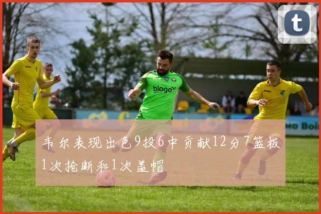 韦尔表现出色9投6中贡献12分7篮板1次抢断和1次盖帽