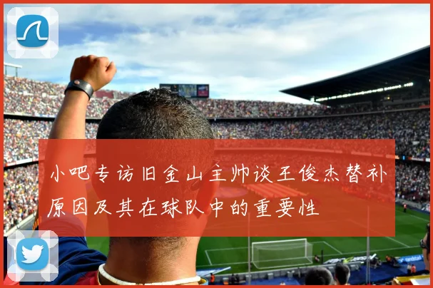 小吧专访旧金山主帅谈王俊杰替补原因及其在球队中的重要性