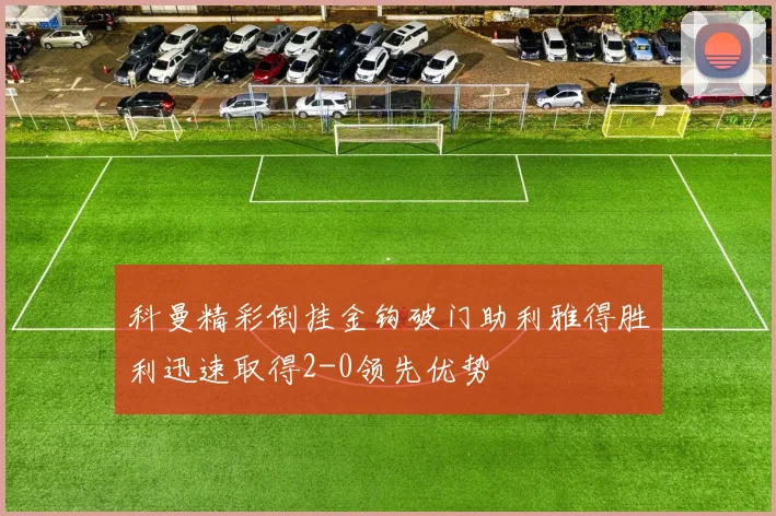 科曼精彩倒挂金钩破门助利雅得胜利迅速取得2-0领先优势