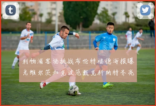 利物浦客场挑战布伦特福德海报曝光维尔茨加克波范戴克科纳特齐亮相
