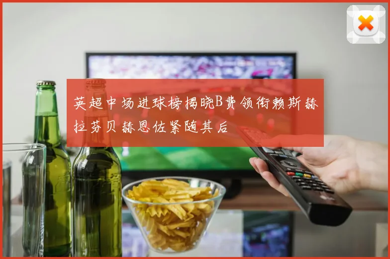 英超中场进球榜揭晓B费领衔赖斯赫拉芬贝赫恩佐紧随其后