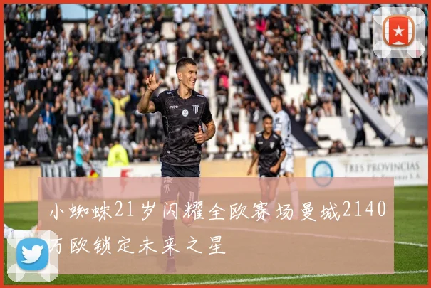 小蜘蛛21岁闪耀全欧赛场曼城2140万欧锁定未来之星
