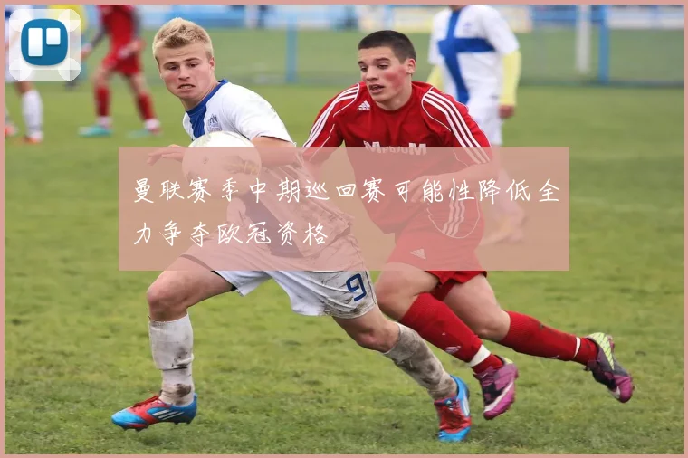 曼联赛季中期巡回赛可能性降低全力争夺欧冠资格