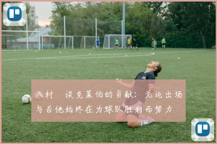 八村塁谈克莱伯的贡献：无论出场与否他始终在为球队胜利而努力