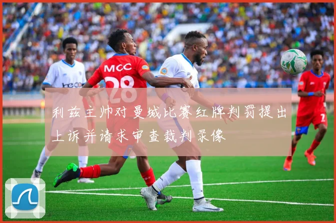 利兹主帅对曼城比赛红牌判罚提出上诉并请求审查裁判录像